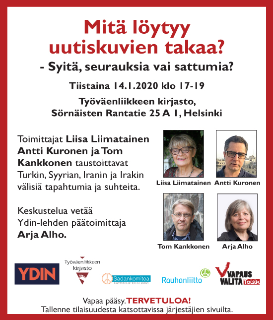 Mitä löytyy uutiskuvien takana? Tiistaina 14.1.2020 klo 17.00 – 19.00. Toimittajat Liisa Liimatainen, Antti Kuronen ja Tom Kankkonen taustoittavat Turkin, Syyrian, Iranin ja Irakin välisiä tapahtumia ja suhteita. Keskustelua vetää Ydin-lehden päätoimittaja Arja Alho. Järjestäjinä Ydin, Vapaus Valita Toisin, Sadankomitea ja Rauhanliitto.